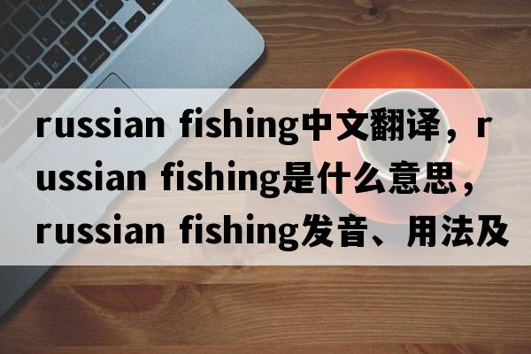 russian fishing中文翻譯，russian fishing是什么意思，russian fishing發(fā)音、用法及例句