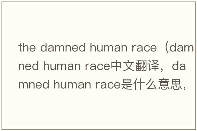 the damned human race（damned human race中文翻譯，damned human race是什么意思，damned human race發(fā)音、用法及例句）