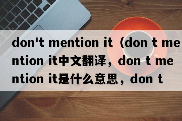 don't mention it（don t mention it中文翻譯，don t mention it是什么意思，don t mention it發(fā)音、用法及例句）