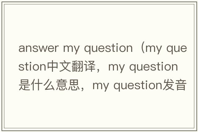 answer my question（my question中文翻譯，my question是什么意思，my question發(fā)音、用法及例句）