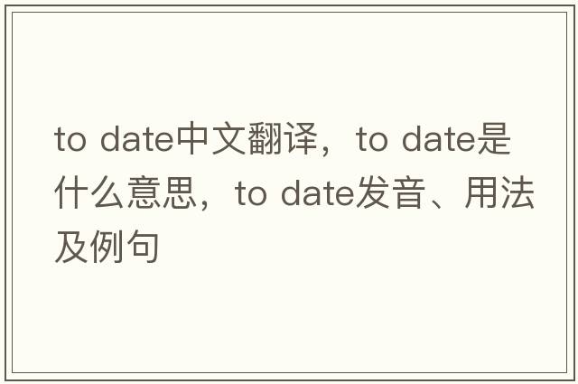 to date中文翻譯，to date是什么意思，to date發(fā)音、用法及例句
