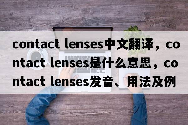 contact lenses中文翻譯，contact lenses是什么意思，contact lenses發(fā)音、用法及例句