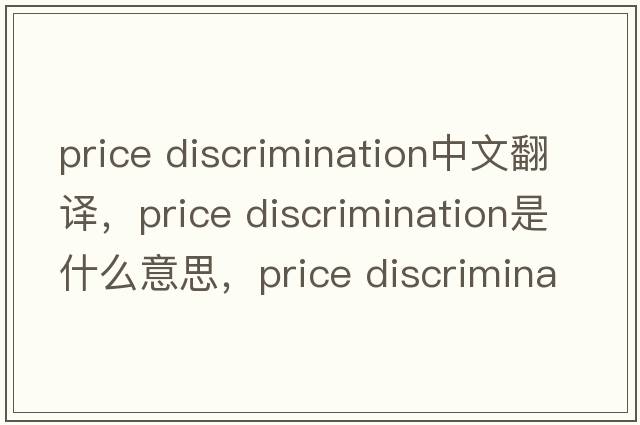 price discrimination中文翻譯，price discrimination是什么意思，price discrimination發(fā)音、用法及例句