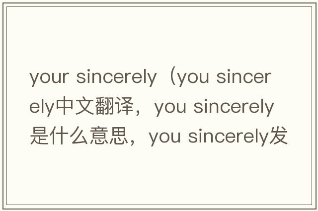 your sincerely（you sincerely中文翻譯，you sincerely是什么意思，you sincerely發(fā)音、用法及例句）