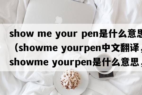 show me your pen是什么意思（showme yourpen中文翻譯，showme yourpen是什么意思，showme yourpen發(fā)音、用法及例句）