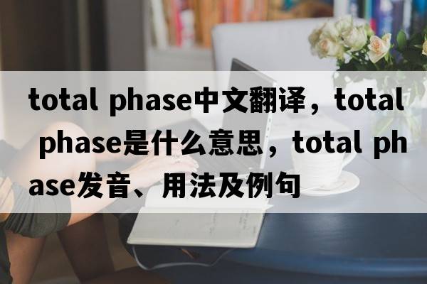 total phase中文翻譯，total phase是什么意思，total phase發(fā)音、用法及例句
