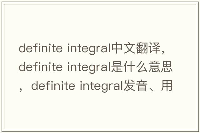 definite integral中文翻譯，definite integral是什么意思，definite integral發(fā)音、用法及例句
