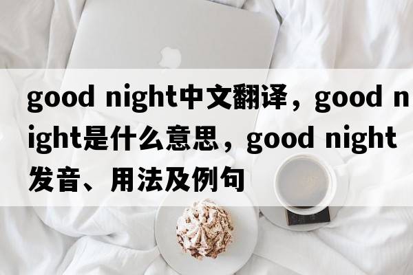 Good night中文翻譯，Good night是什么意思，Good night發(fā)音、用法及例句