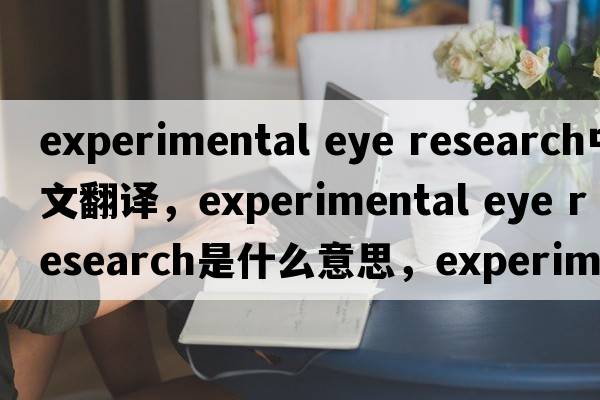 experimental eye research中文翻譯，experimental eye research是什么意思，experimental eye research發(fā)音、用法及例句