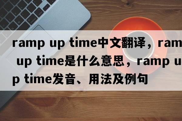 ramp up time中文翻譯，ramp up time是什么意思，ramp up time發(fā)音、用法及例句