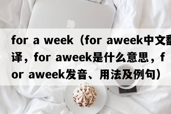 for a week（for aweek中文翻譯，for aweek是什么意思，for aweek發(fā)音、用法及例句）