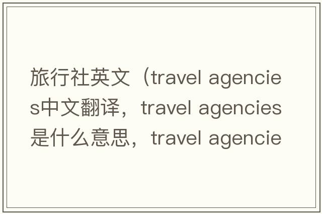 旅行社英文（travel agencies中文翻譯，travel agencies是什么意思，travel agencies發(fā)音、用法及例句）