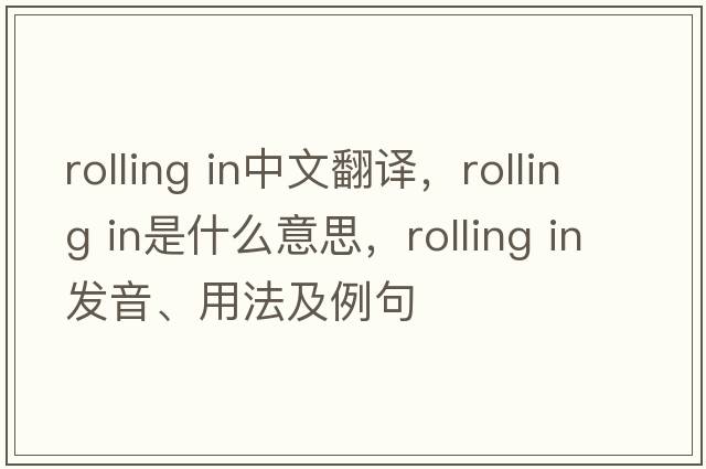 rolling in中文翻譯，rolling in是什么意思，rolling in發(fā)音、用法及例句