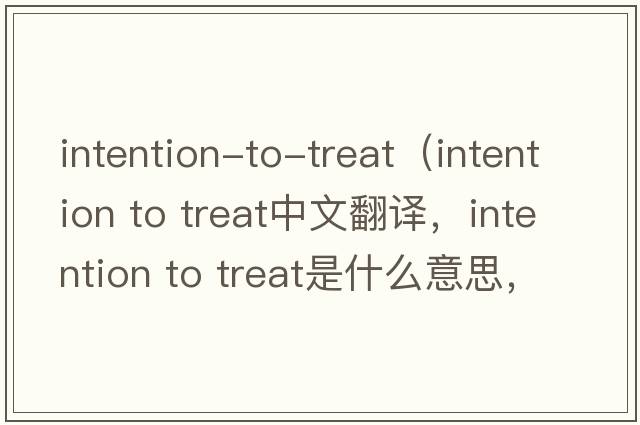 intention-to-treat（intention to treat中文翻譯，intention to treat是什么意思，intention to treat發(fā)音、用法及例句）