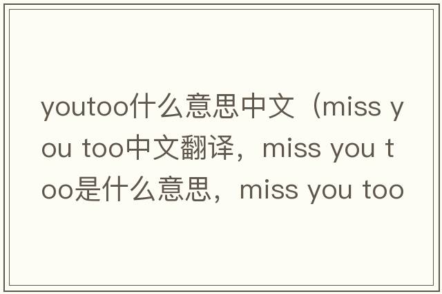 youtoo什么意思中文（miss you too中文翻譯，miss you too是什么意思，miss you too發(fā)音、用法及例句）