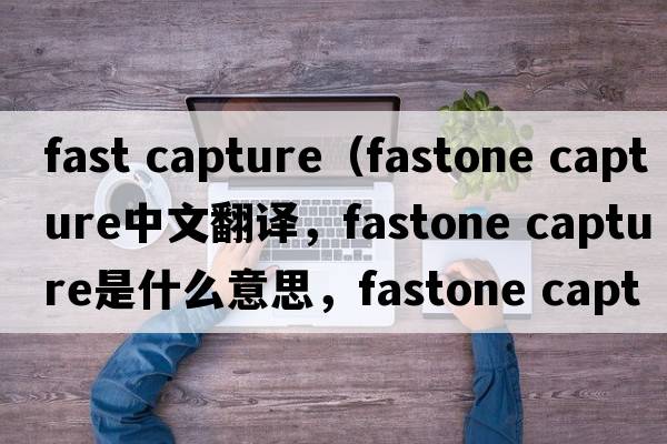 fast capture（fastone capture中文翻譯，fastone capture是什么意思，fastone capture發(fā)音、用法及例句）
