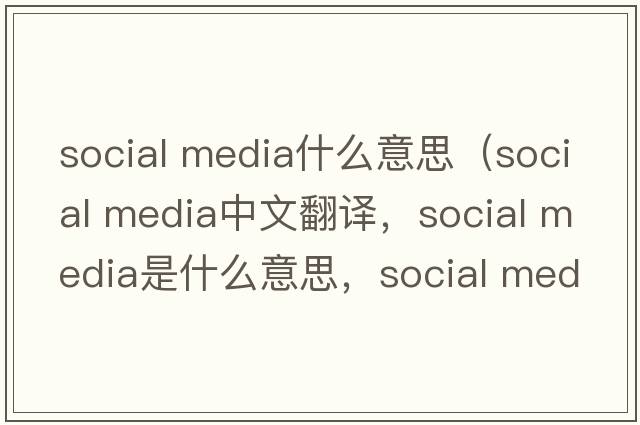 social media什么意思（social media中文翻譯，social media是什么意思，social media發(fā)音、用法及例句）