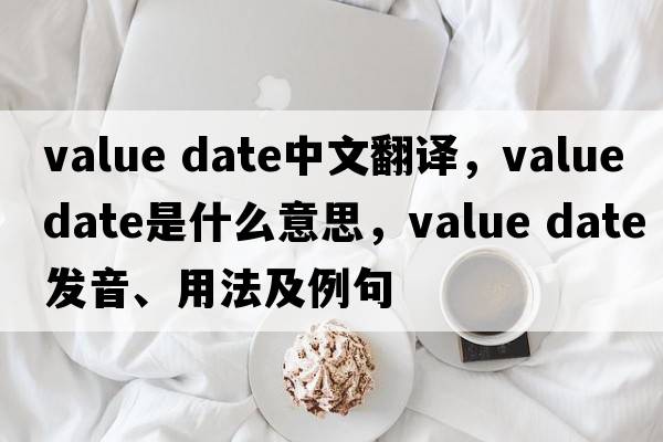 value date中文翻譯，value date是什么意思，value date發(fā)音、用法及例句