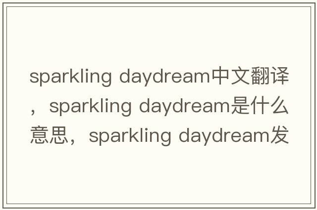 sparkling daydream中文翻譯，sparkling daydream是什么意思，sparkling daydream發(fā)音、用法及例句