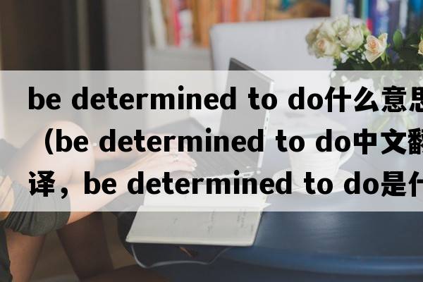 be determined to do什么意思（be determined to do中文翻譯，be determined to do是什么意思，be determined to do發(fā)音、用法及例句