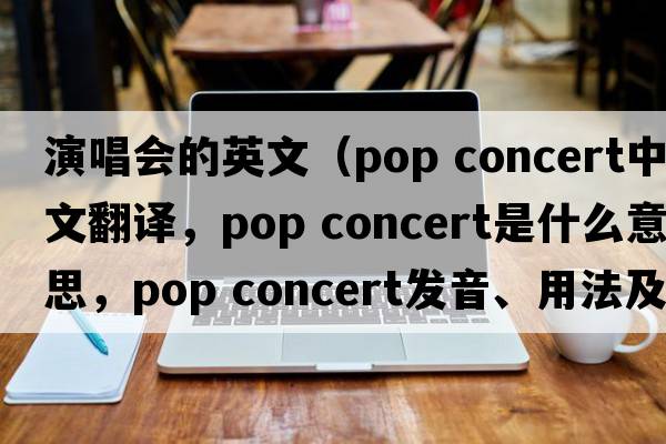 演唱會(huì )的英文（pop concert中文翻譯，pop concert是什么意思，pop concert發(fā)音、用法及例句）
