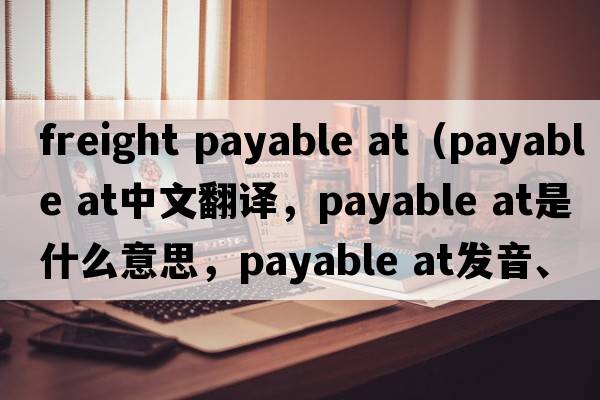 freight payable at（payable at中文翻譯，payable at是什么意思，payable at發(fā)音、用法及例句）