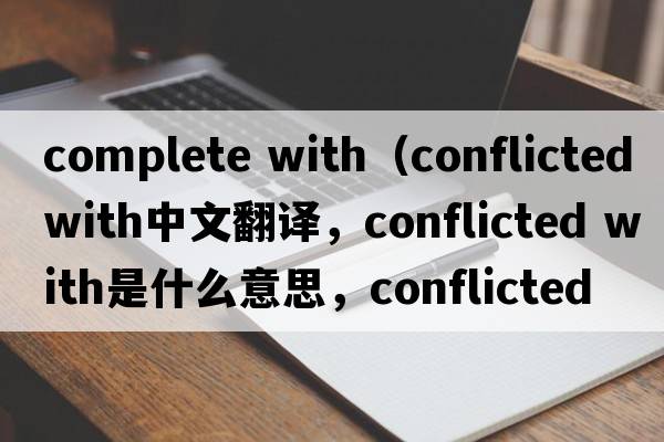 complete with（conflicted with中文翻譯，conflicted with是什么意思，conflicted with發(fā)音、用法及例句）