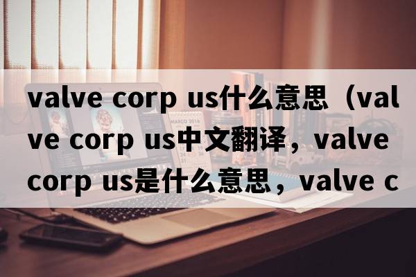 valve corp us什么意思（valve corp US中文翻譯，valve corp US是什么意思，valve corp US發(fā)音、用法及例句）