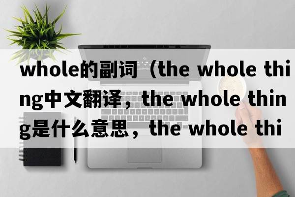 whole的副詞（the whole thing中文翻譯，the whole thing是什么意思，the whole thing發(fā)音、用法及例句）