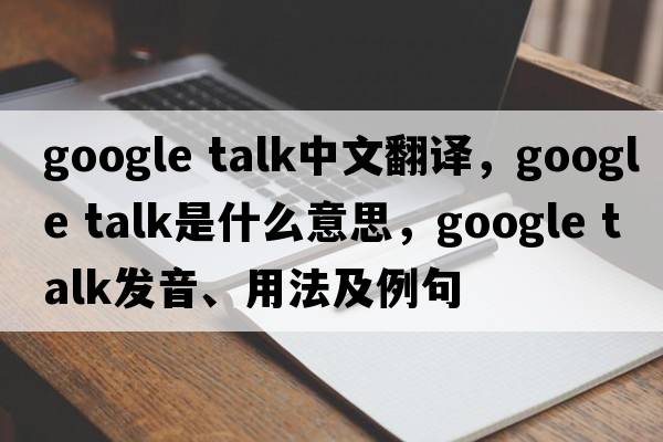 google talk中文翻譯，google talk是什么意思，google talk發(fā)音、用法及例句