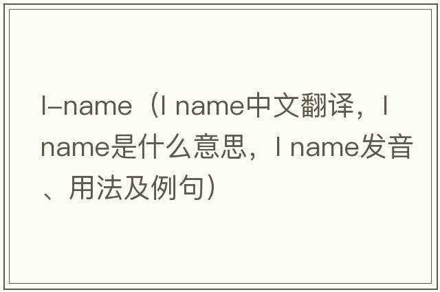 l-name（l name中文翻譯，l name是什么意思，l name發(fā)音、用法及例句）