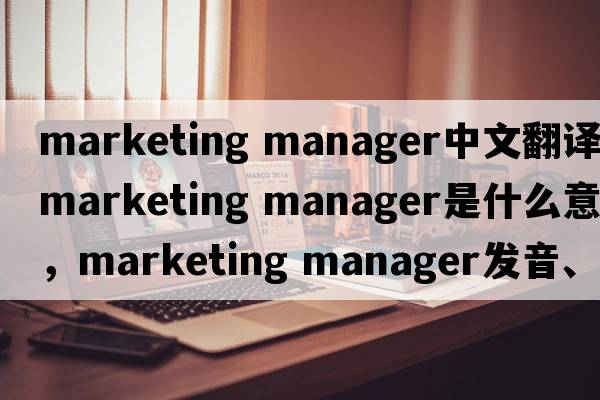 marketing manager中文翻譯，marketing manager是什么意思，marketing manager發(fā)音、用法及例句
