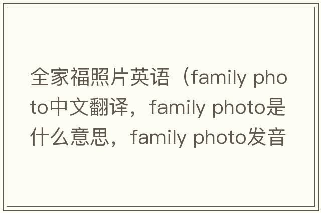 全家福照片英語(yǔ)（family photo中文翻譯，family photo是什么意思，family photo發(fā)音、用法及例句）