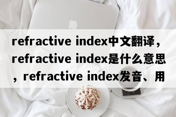 refractive index中文翻譯，refractive index是什么意思，refractive index發(fā)音、用法及例句
