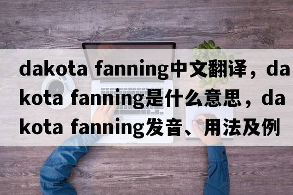 dakota fanning中文翻譯，dakota fanning是什么意思，dakota fanning發(fā)音、用法及例句