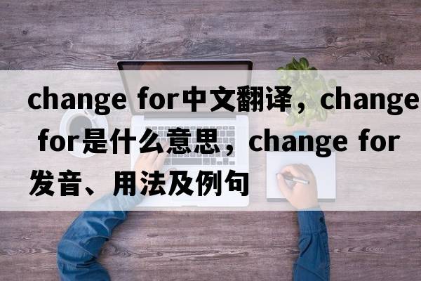 change for中文翻譯，change for是什么意思，change for發(fā)音、用法及例句