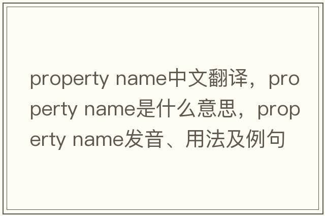 property name中文翻譯，property name是什么意思，property name發(fā)音、用法及例句
