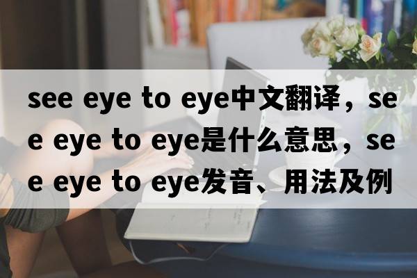 see eye to eye中文翻譯，see eye to eye是什么意思，see eye to eye發(fā)音、用法及例句