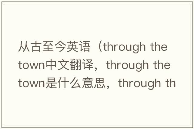 從古至今英語(yǔ)（through the town中文翻譯，through the town是什么意思，through the town發(fā)音、用法及例句）