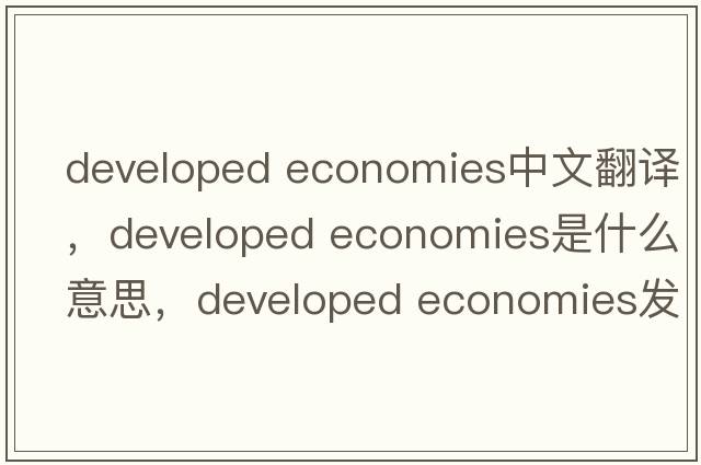developed economies中文翻譯，developed economies是什么意思，developed economies發(fā)音、用法及例句