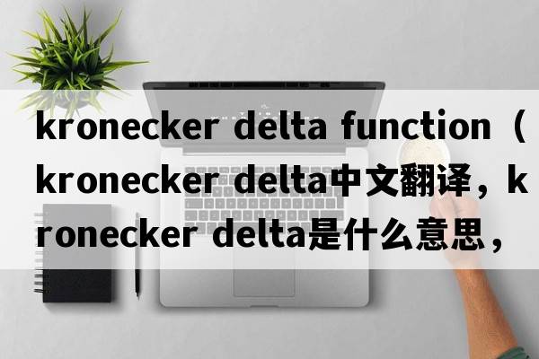 kronecker delta function（kronecker delta中文翻譯，kronecker delta是什么意思，kronecker delta發(fā)音、用法及例句）