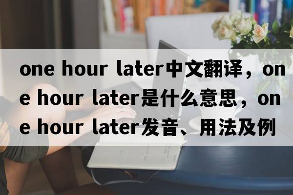 one hour later中文翻譯，one hour later是什么意思，one hour later發(fā)音、用法及例句