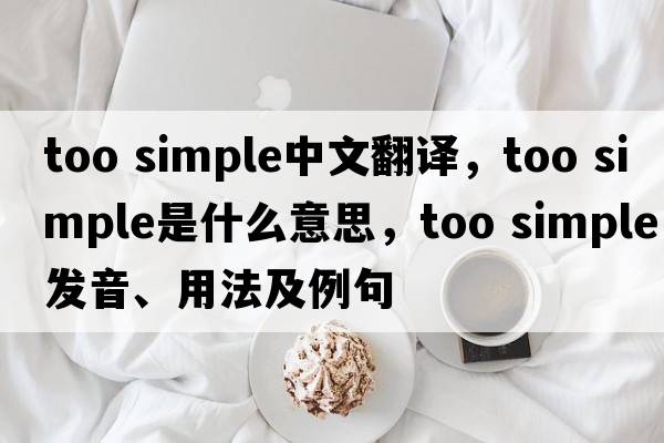 too simple中文翻譯，too simple是什么意思，too simple發(fā)音、用法及例句