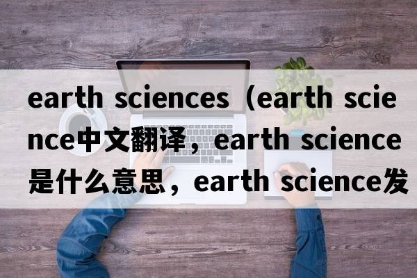 earth sciences（earth science中文翻譯，earth science是什么意思，earth science發(fā)音、用法及例句）