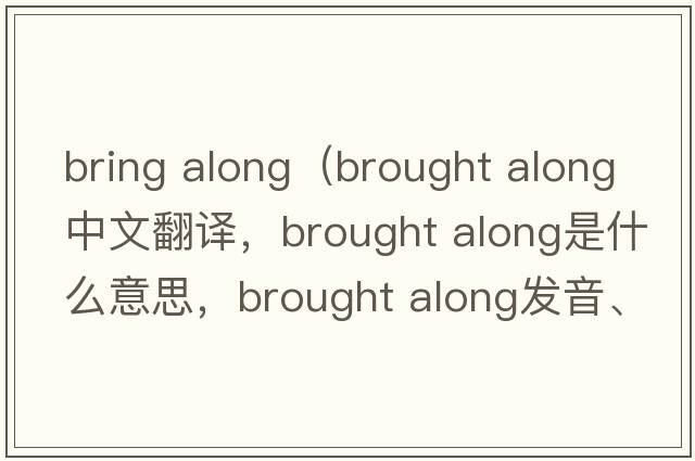 bring along（brought along中文翻譯，brought along是什么意思，brought along發(fā)音、用法及例句）
