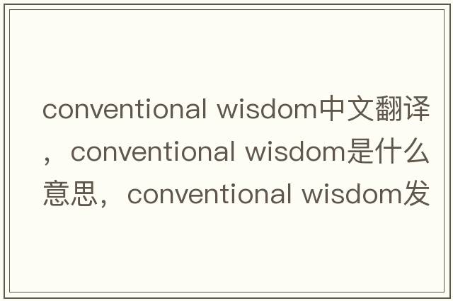conventional wisdom中文翻譯，conventional wisdom是什么意思，conventional wisdom發(fā)音、用法及例句