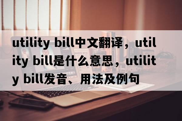 utility bill中文翻譯，utility bill是什么意思，utility bill發(fā)音、用法及例句
