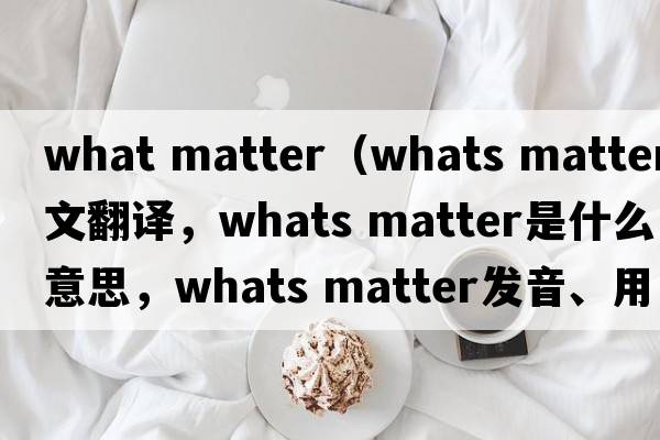 what matter（whats matter中文翻譯，whats matter是什么意思，whats matter發(fā)音、用法及例句）