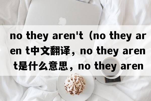 no they aren't（no they aren t中文翻譯，no they aren t是什么意思，no they aren t發(fā)音、用法及例句）