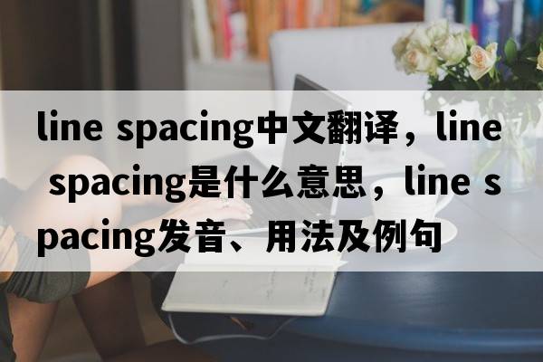 line spacing中文翻譯，line spacing是什么意思，line spacing發(fā)音、用法及例句